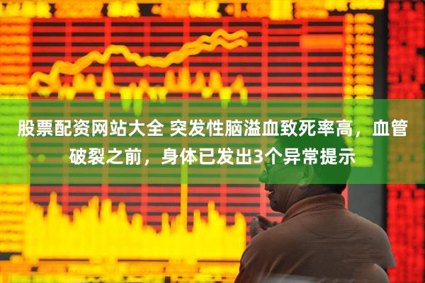 股票配资网站大全 突发性脑溢血致死率高，血管破裂之前，身体已发出3个异常提示