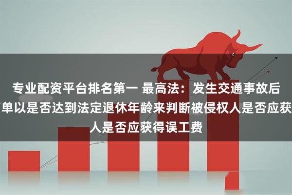 专业配资平台排名第一 最高法：发生交通事故后，不能简单以是否达到法定退休年龄来判断被侵权人是否应获得误工费