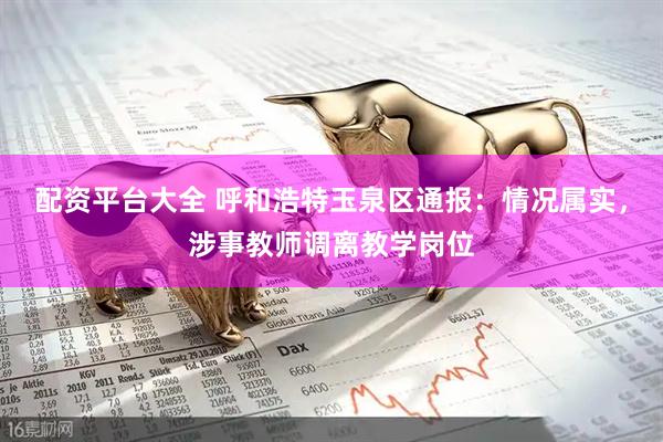 配资平台大全 呼和浩特玉泉区通报：情况属实，涉事教师调离教学岗位