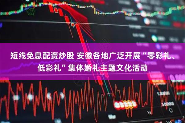 短线免息配资炒股 安徽各地广泛开展“零彩礼、低彩礼”集体婚礼主题文化活动