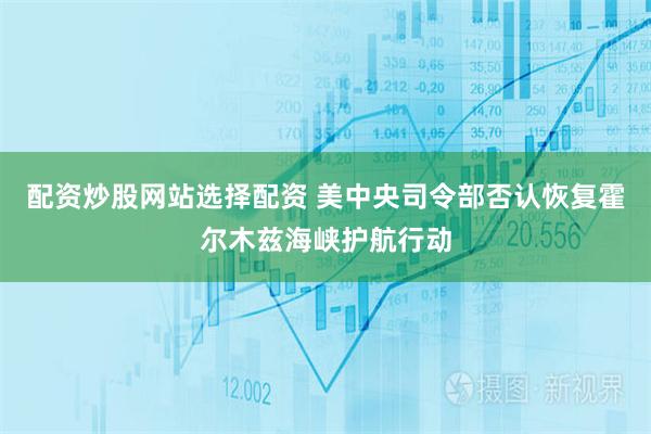 配资炒股网站选择配资 美中央司令部否认恢复霍尔木兹海峡护航行动