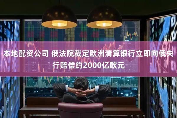 本地配资公司 俄法院裁定欧洲清算银行立即向俄央行赔偿约2000亿欧元