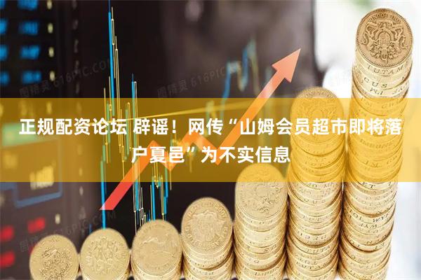正规配资论坛 辟谣!网传“山姆会员超市即将落户夏邑”为不实信息