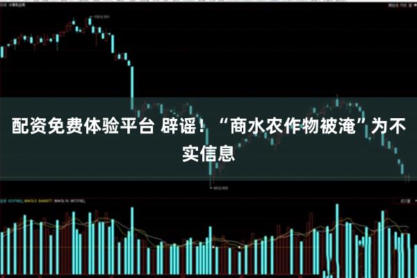 配资免费体验平台 辟谣！“商水农作物被淹”为不实信息