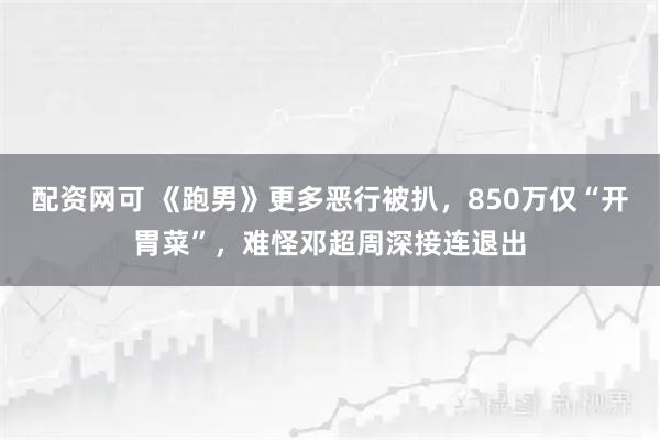配资网可 《跑男》更多恶行被扒，850万仅“开胃菜”，难怪邓超周深接连退出