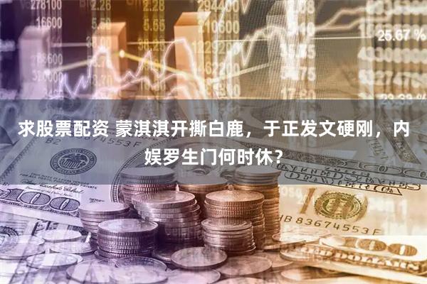 求股票配资 蒙淇淇开撕白鹿，于正发文硬刚，内娱罗生门何时休？