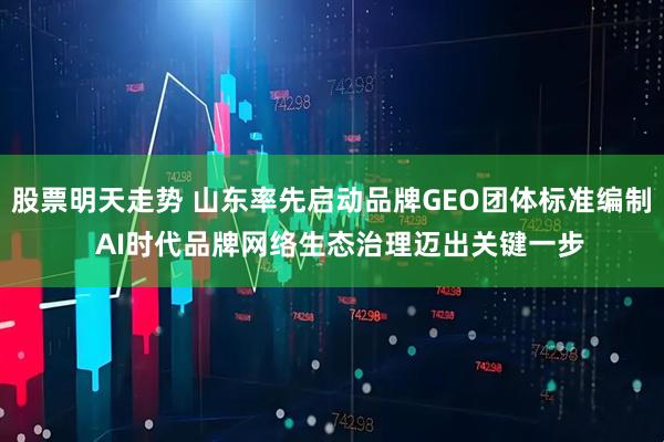 股票明天走势 山东率先启动品牌GEO团体标准编制  AI时代品牌网络生态治理迈出关键一步