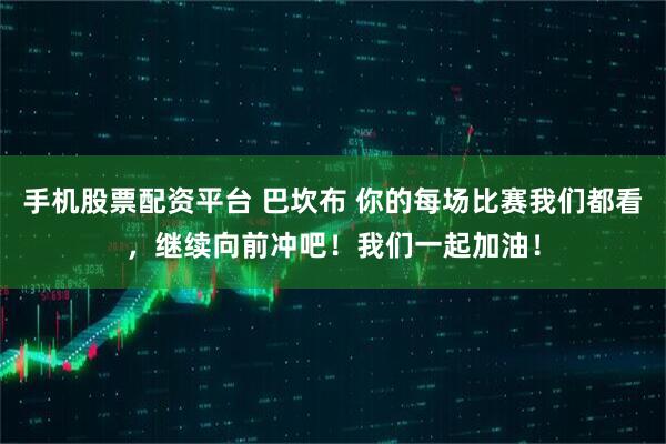 手机股票配资平台 巴坎布 你的每场比赛我们都看，继续向前冲吧！我们一起加油！