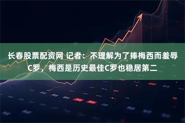 长春股票配资网 记者：不理解为了捧梅西而羞辱C罗，梅西是历史最佳C罗也稳居第二