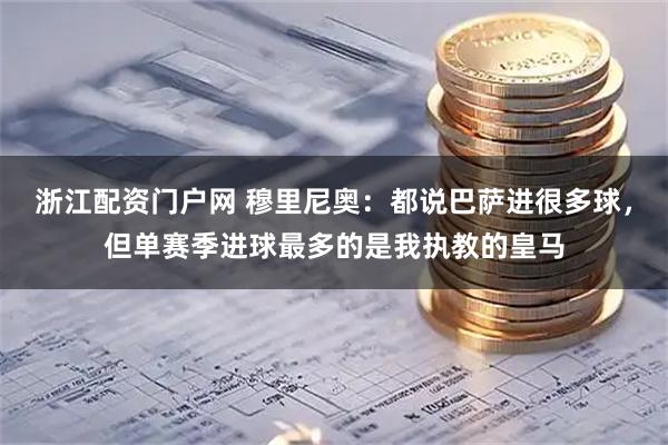 浙江配资门户网 穆里尼奥：都说巴萨进很多球，但单赛季进球最多的是我执教的皇马