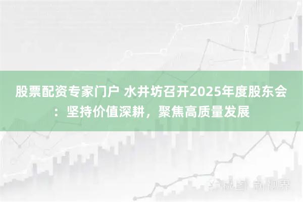 股票配资专家门户 水井坊召开2025年度股东会：坚持价值深耕，聚焦高质量发展