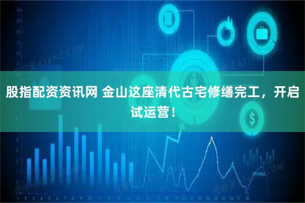 股指配资资讯网 金山这座清代古宅修缮完工,开启试运营!